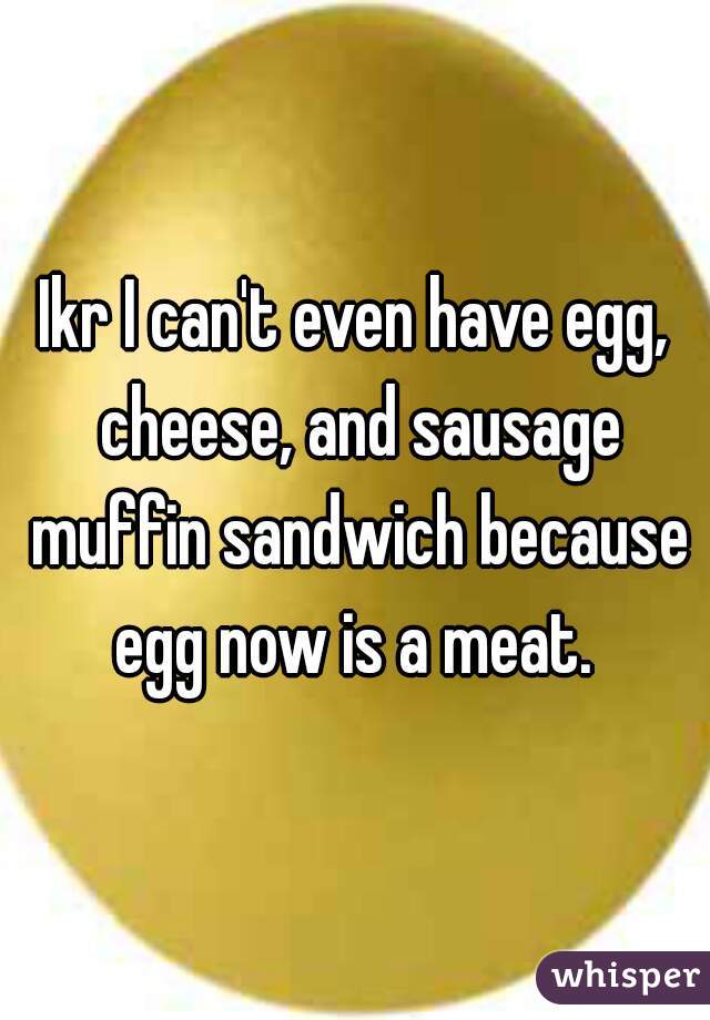 Ikr I can't even have egg, cheese, and sausage muffin sandwich because egg now is a meat. 