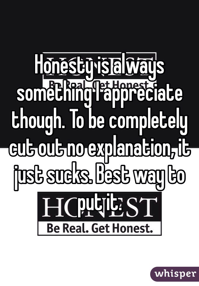 Honesty is always something I appreciate though. To be completely cut out no explanation, it just sucks. Best way to put it.