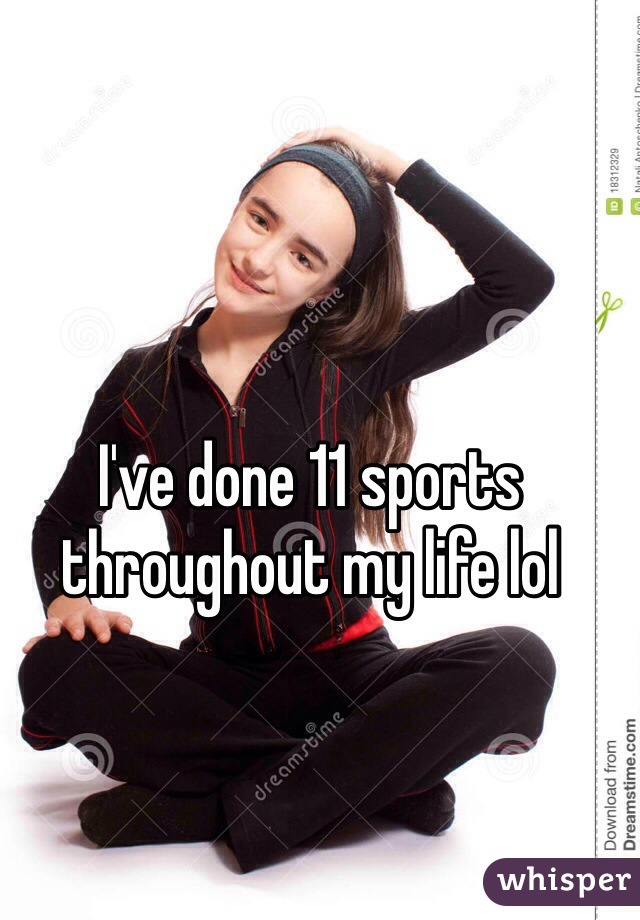 I've done 11 sports throughout my life lol