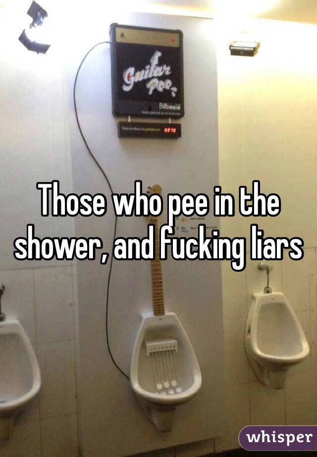 Those who pee in the shower, and fucking liars