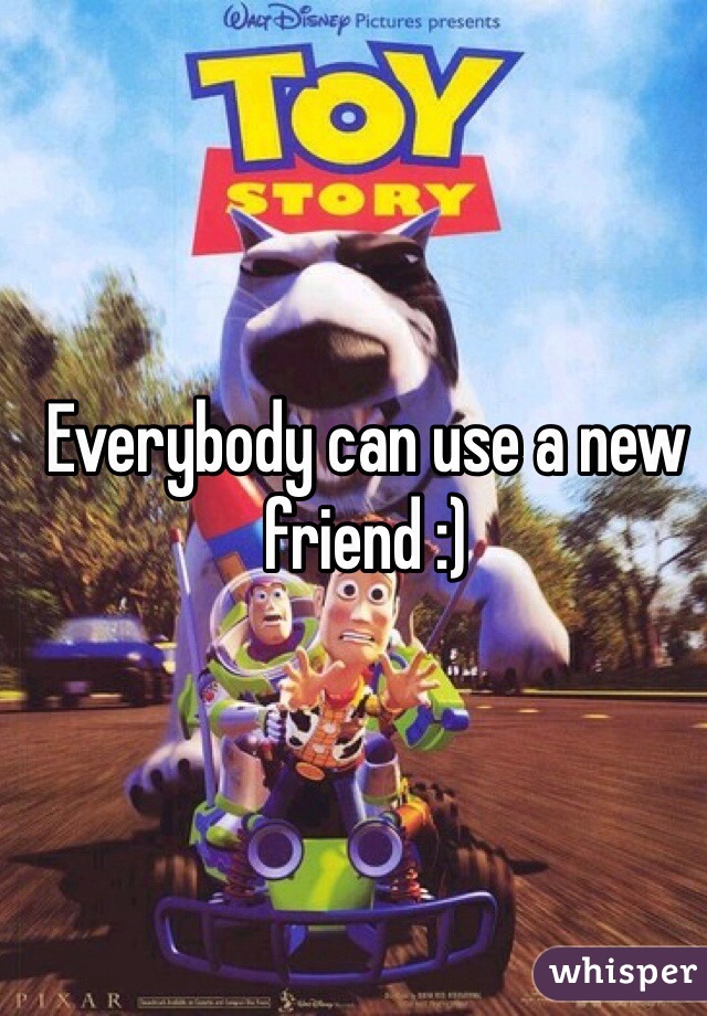 Everybody can use a new friend :)