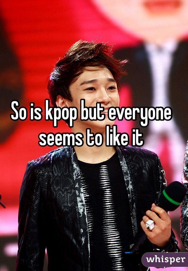 So is kpop but everyone seems to like it 