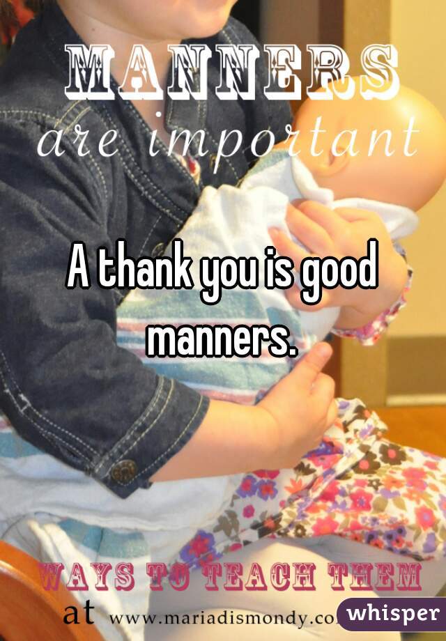 A thank you is good manners. 
