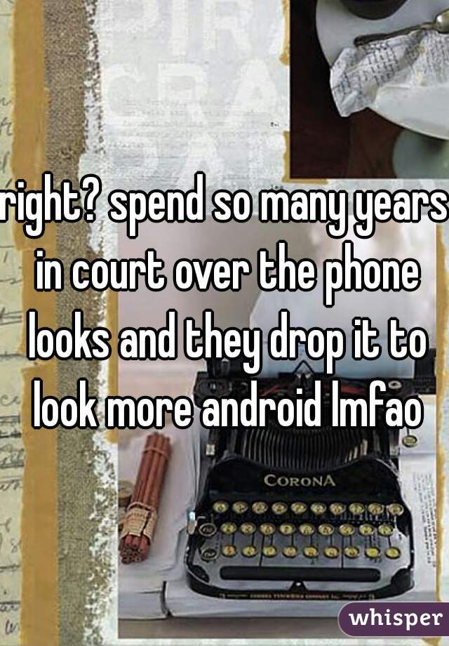 right? spend so many years in court over the phone looks and they drop it to look more android lmfao