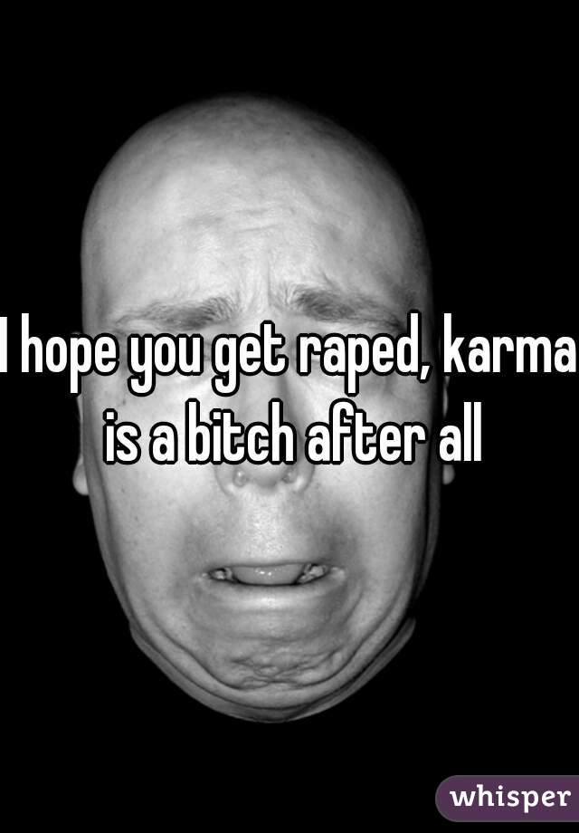 I hope you get raped, karma is a bitch after all