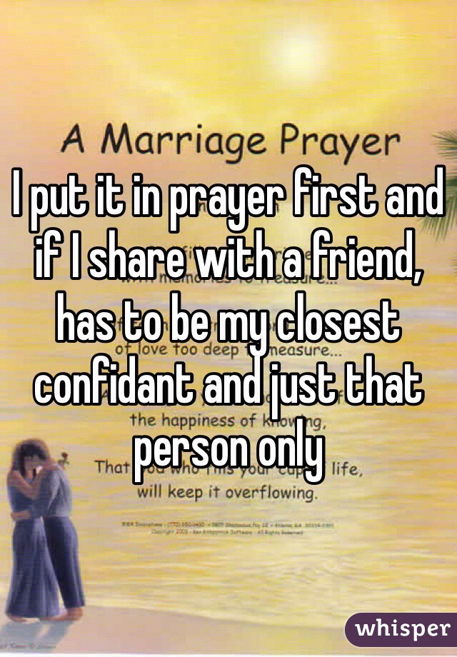 I put it in prayer first and if I share with a friend, has to be my closest confidant and just that person only