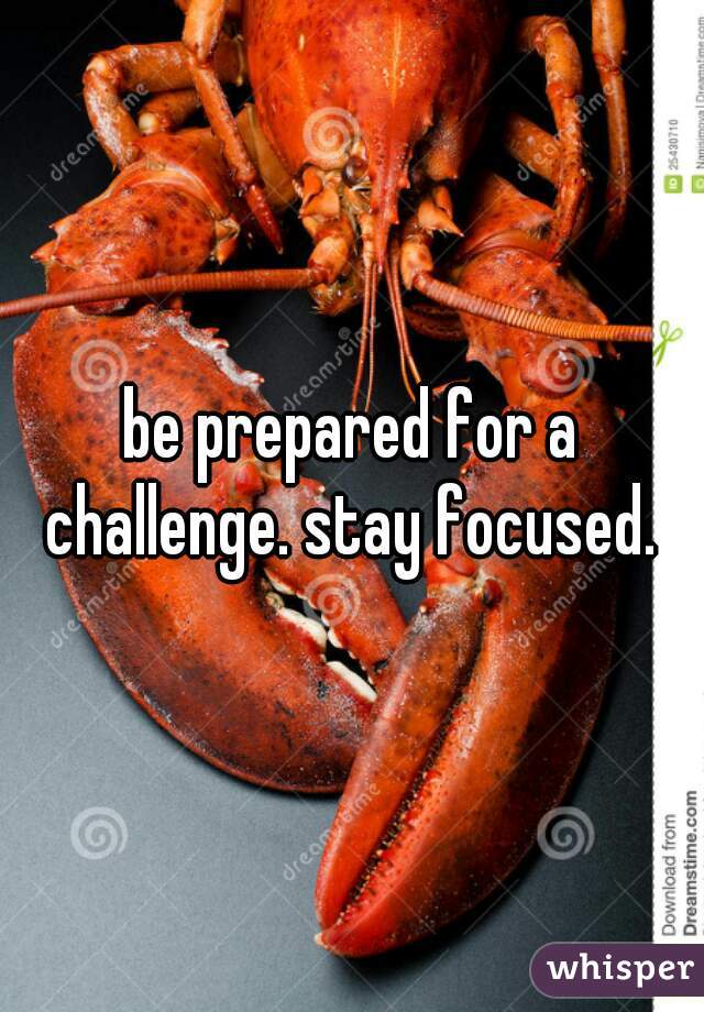 be prepared for a challenge. stay focused. 