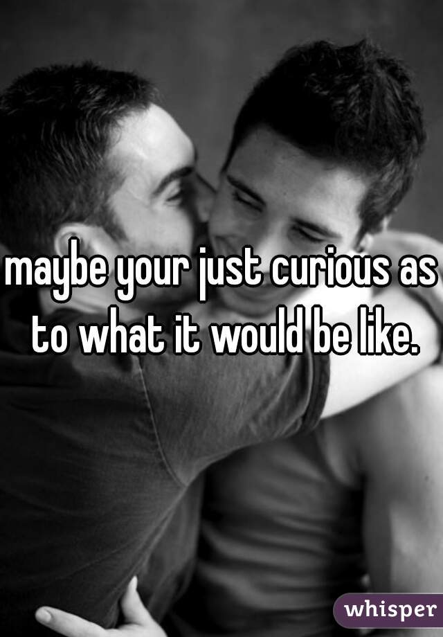 maybe your just curious as to what it would be like.