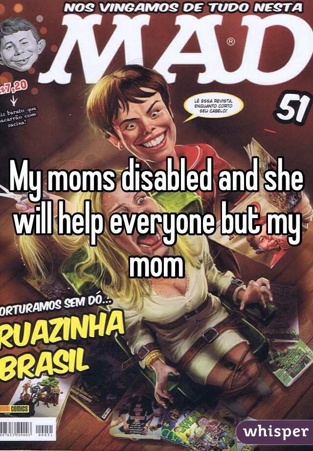 My moms disabled and she will help everyone but my mom 