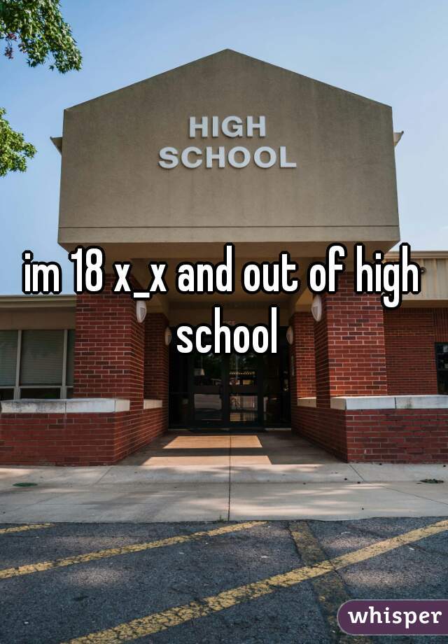 im 18 x_x and out of high school