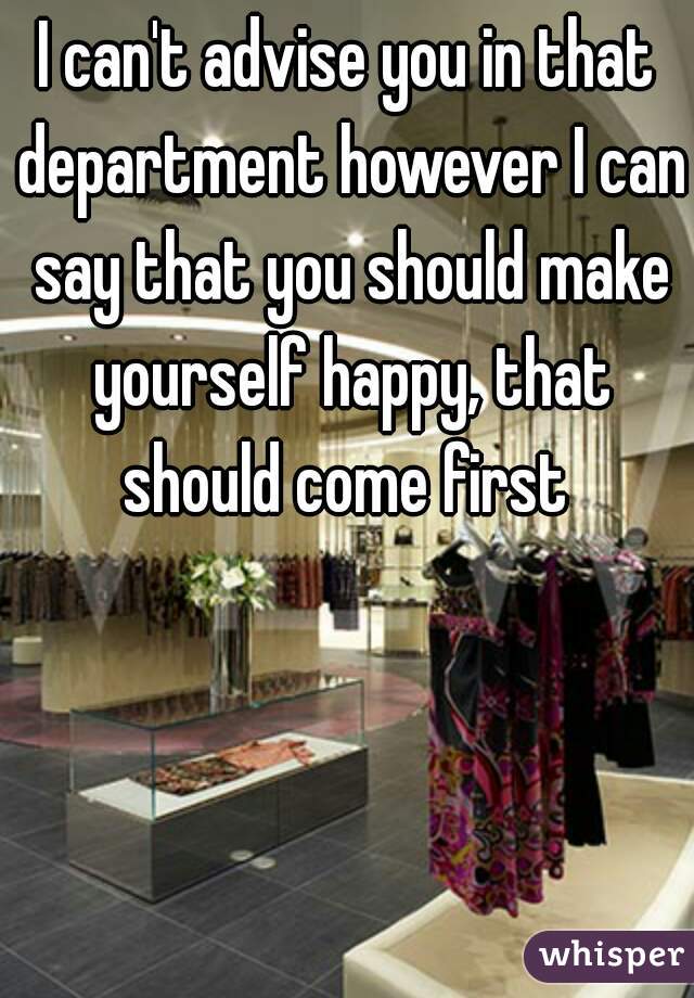 I can't advise you in that department however I can say that you should make yourself happy, that should come first 