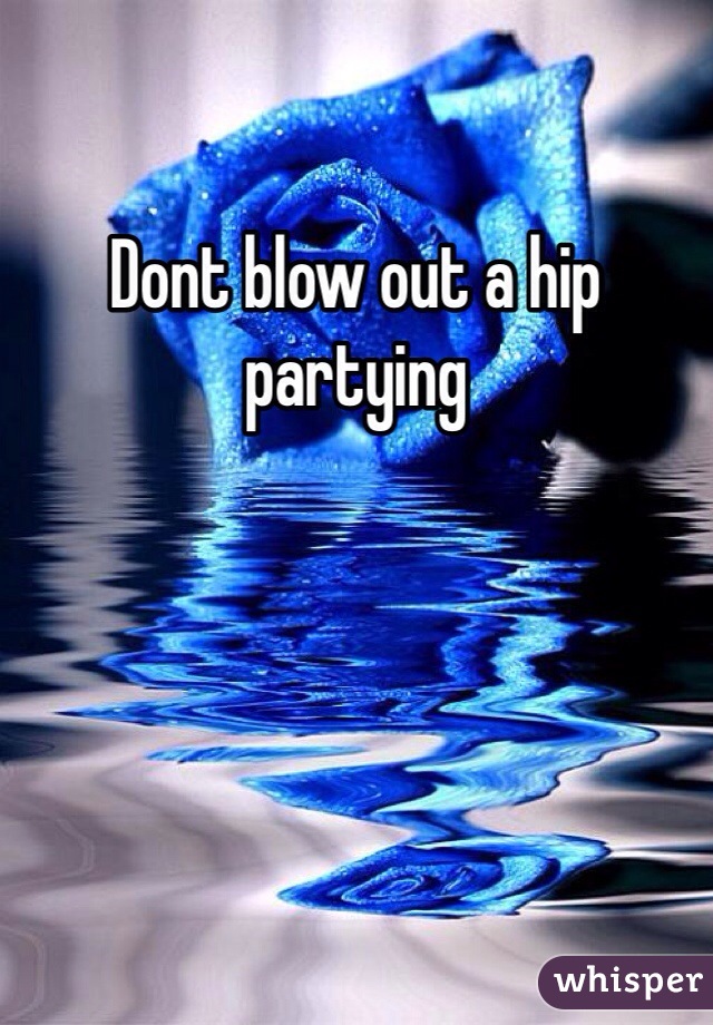 Dont blow out a hip partying 