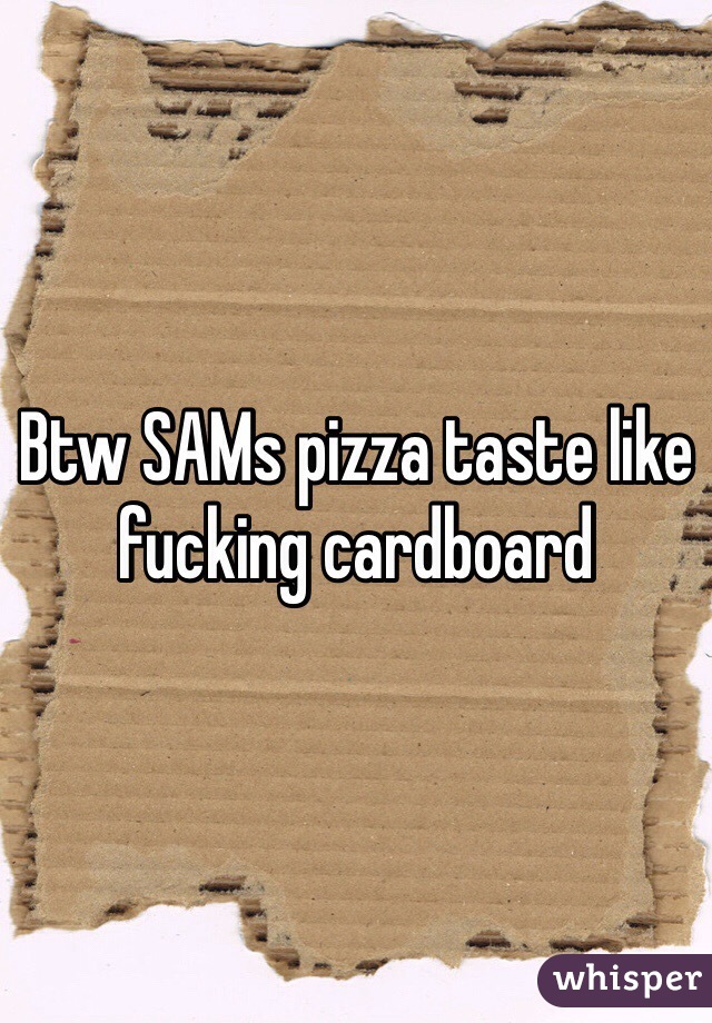 Btw SAMs pizza taste like fucking cardboard 