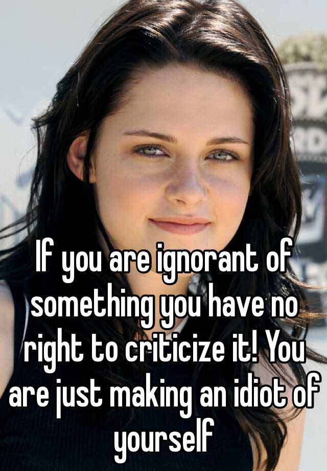 if-you-are-ignorant-of-something-you-have-no-right-to-criticize-it-you