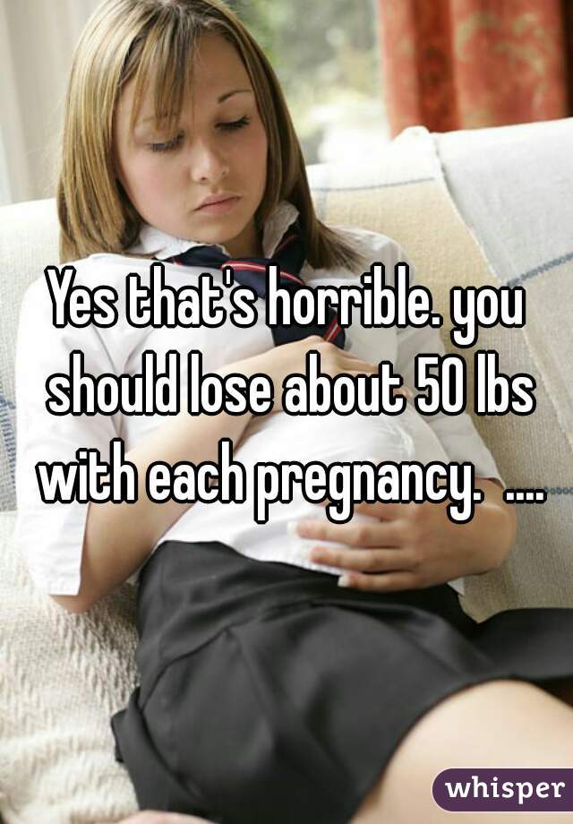 Yes that's horrible. you should lose about 50 lbs with each pregnancy.  ....