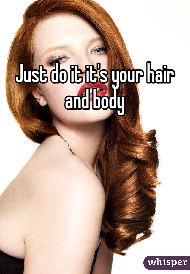 Just do it it's your hair and body