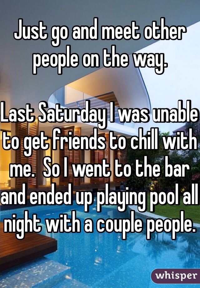 Just go and meet other people on the way.

Last Saturday I was unable to get friends to chill with me.  So I went to the bar and ended up playing pool all night with a couple people.