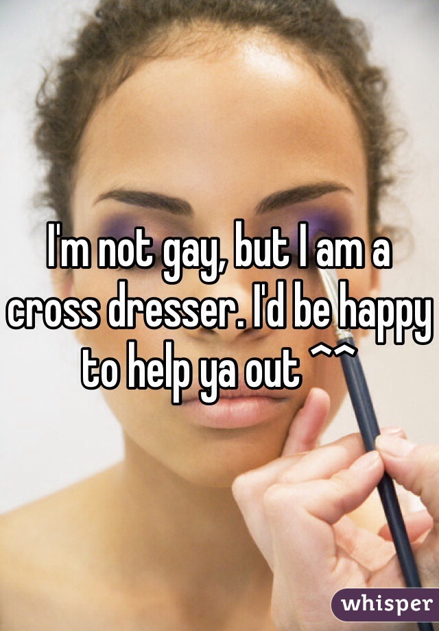 I'm not gay, but I am a cross dresser. I'd be happy to help ya out ^^