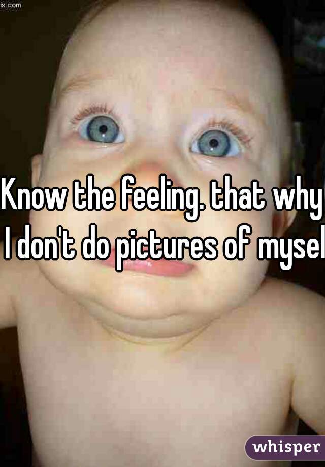 Know the feeling. that why I don't do pictures of myself