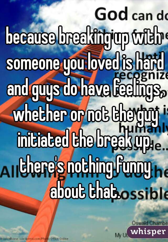 because breaking up with someone you loved is hard and guys do have feelings, whether or not the guy initiated the break up. there's nothing funny about that.