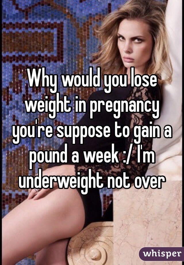 Why would you lose weight in pregnancy you're suppose to gain a pound a week :/ I'm underweight not over 