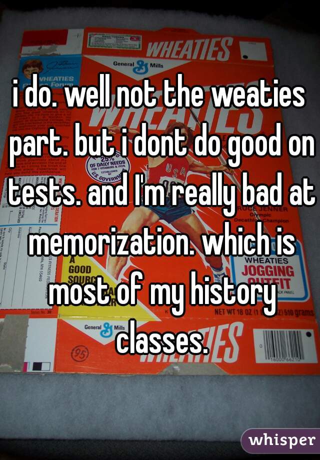 i do. well not the weaties part. but i dont do good on tests. and I'm really bad at memorization. which is most of my history classes.