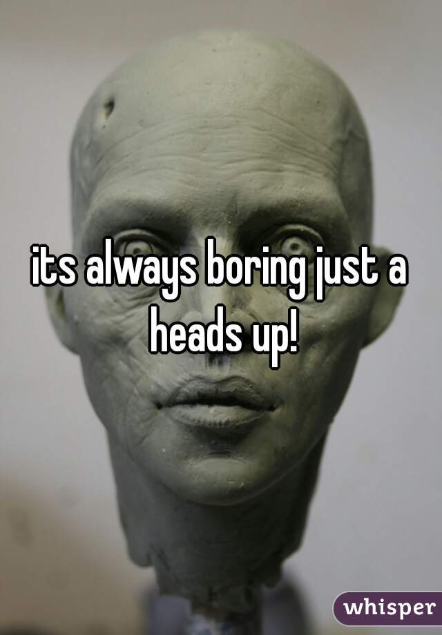 its always boring just a heads up!
