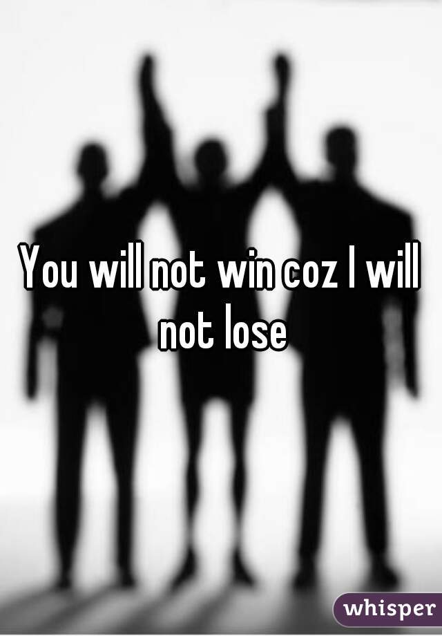 You will not win coz I will not lose