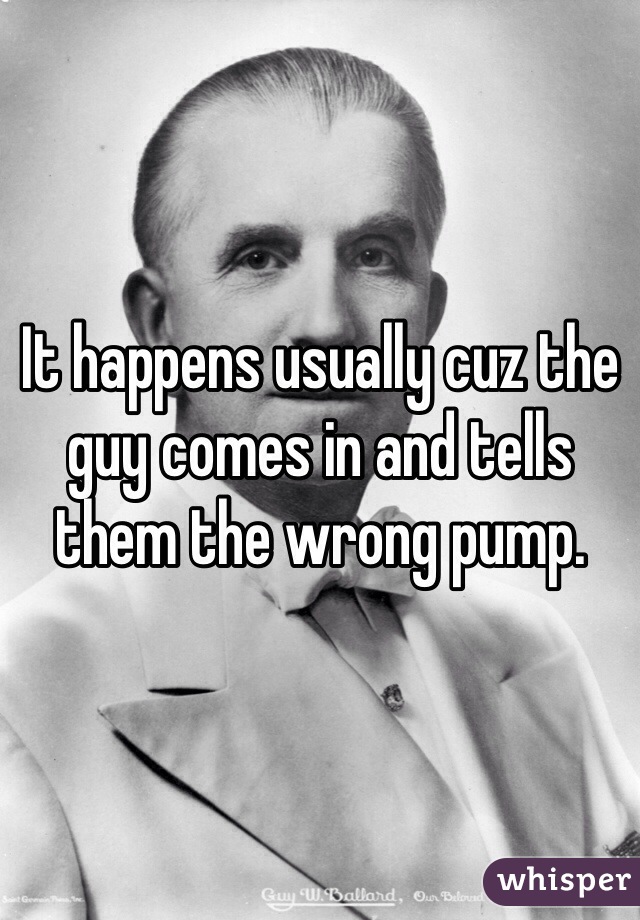 It happens usually cuz the guy comes in and tells them the wrong pump.