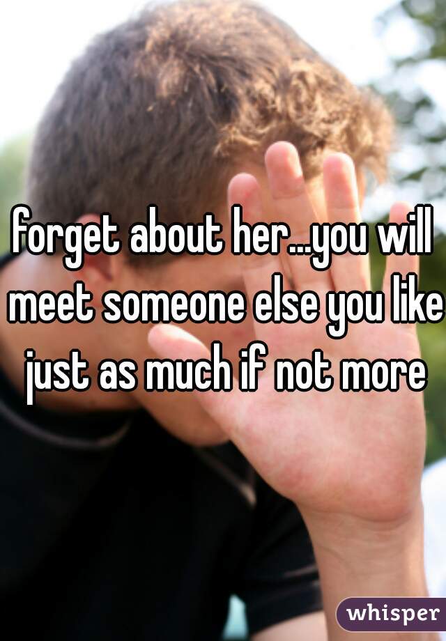 forget about her...you will meet someone else you like just as much if not more