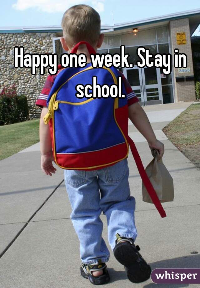 Happy one week. Stay in school. 