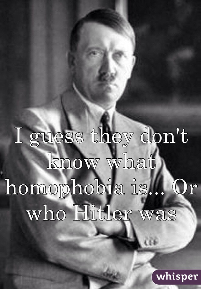 I guess they don't know what homophobia is... Or who Hitler was