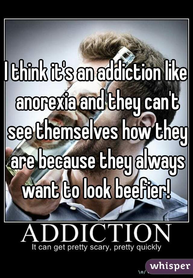 I think it's an addiction like anorexia and they can't see themselves how they are because they always want to look beefier! 
