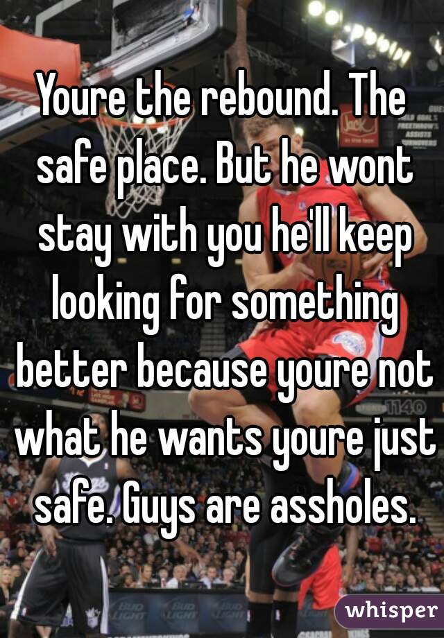 Youre the rebound. The safe place. But he wont stay with you he'll keep looking for something better because youre not what he wants youre just safe. Guys are assholes.