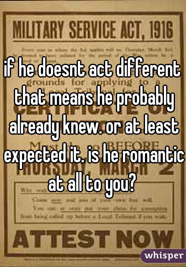 if he doesnt act different that means he probably already knew. or at least expected it. is he romantic at all to you? 