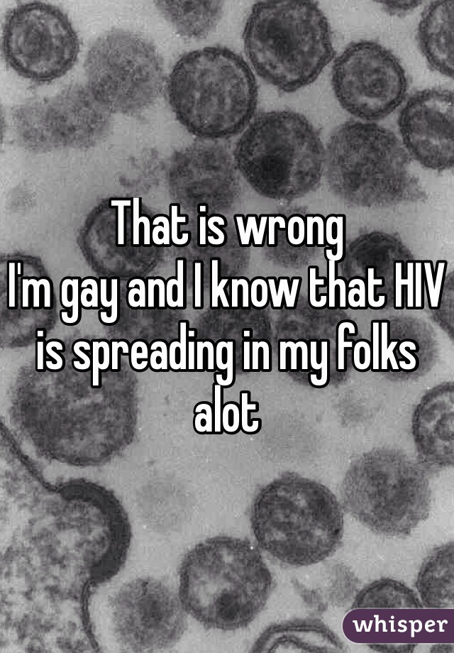 That is wrong
I'm gay and I know that HIV is spreading in my folks alot
