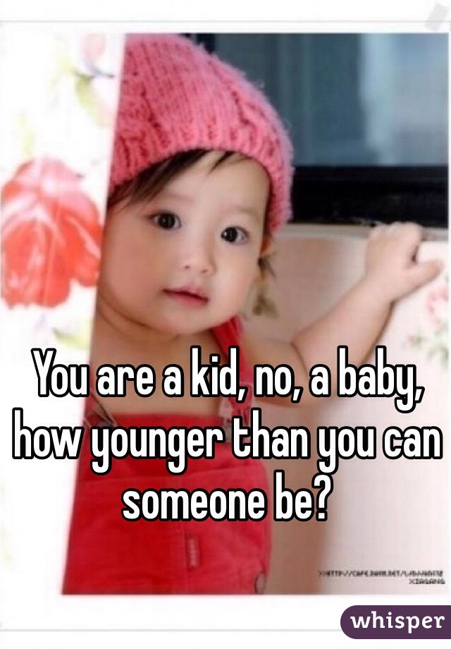 You are a kid, no, a baby, how younger than you can someone be? 