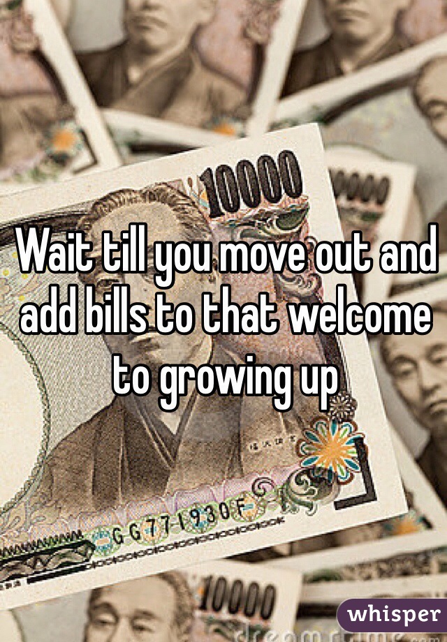 Wait till you move out and add bills to that welcome to growing up 
