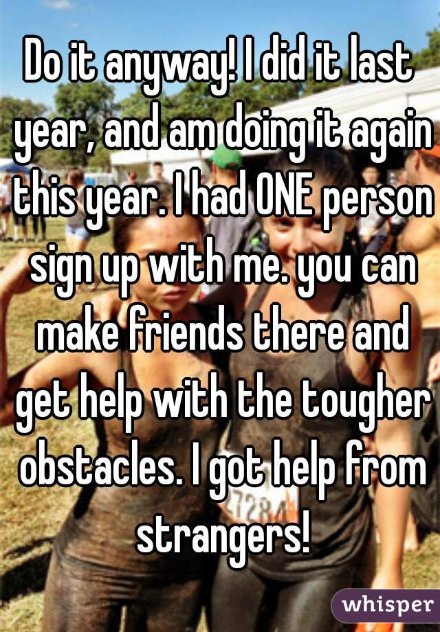 Do it anyway! I did it last year, and am doing it again this year. I had ONE person sign up with me. you can make friends there and get help with the tougher obstacles. I got help from strangers!
