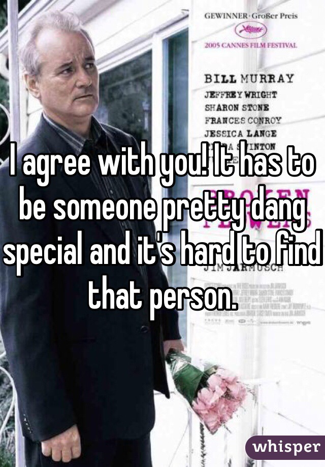 I agree with you! It has to be someone pretty dang special and it's hard to find that person.