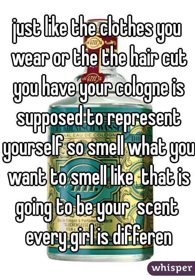 just like the clothes you wear or the the hair cut you have your cologne is supposed to represent yourself so smell what you want to smell like  that is going to be your  scent  every girl is differen