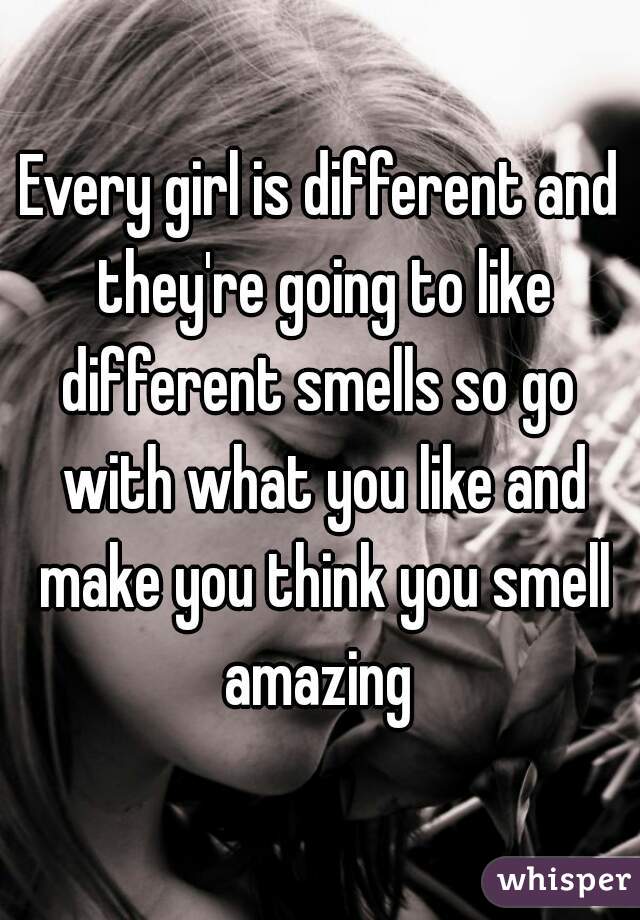 Every girl is different and they're going to like different smells so go  with what you like and make you think you smell amazing 