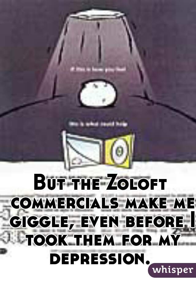 But the Zoloft commercials make me giggle, even before I took them for my depression. 