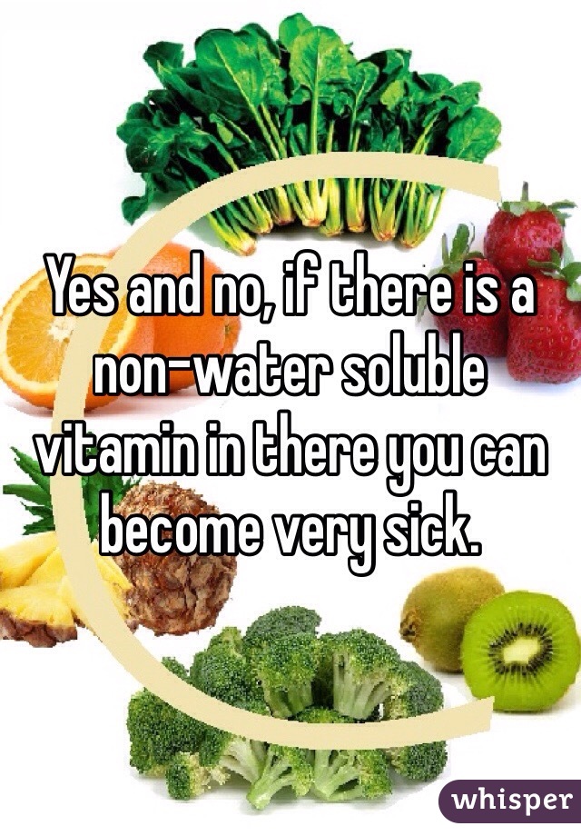 Yes and no, if there is a non-water soluble vitamin in there you can become very sick.