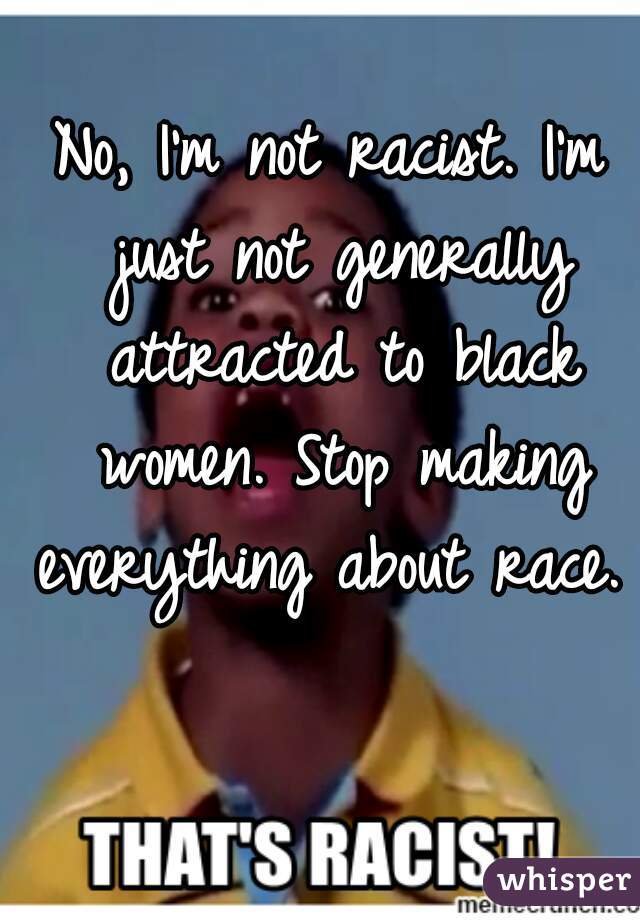 No, I'm not racist. I'm just not generally attracted to black women. Stop making everything about race.  