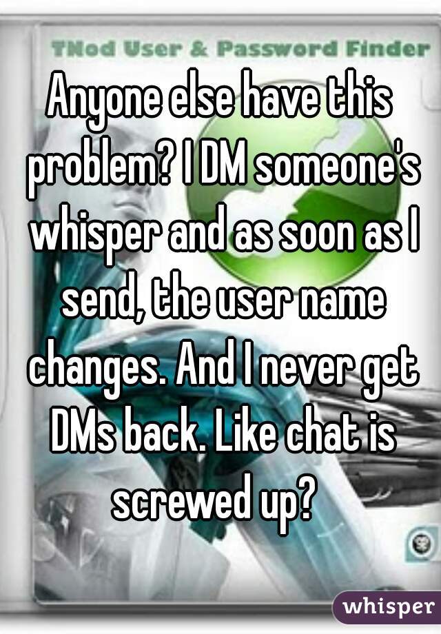 Anyone else have this problem? I DM someone's whisper and as soon as I send, the user name changes. And I never get DMs back. Like chat is screwed up?  