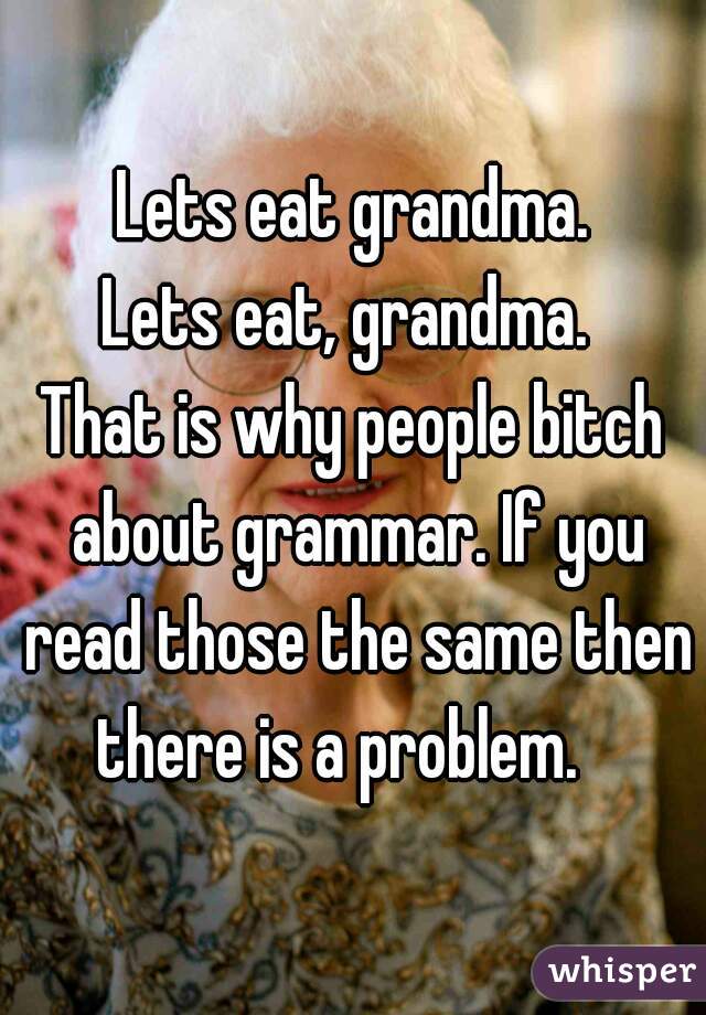 Lets eat grandma.


Lets eat, grandma. 


That is why people bitch about grammar. If you read those the same then there is a problem.   