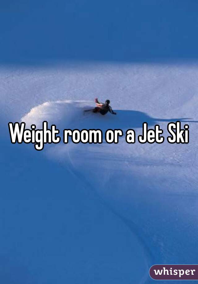 Weight room or a Jet Ski