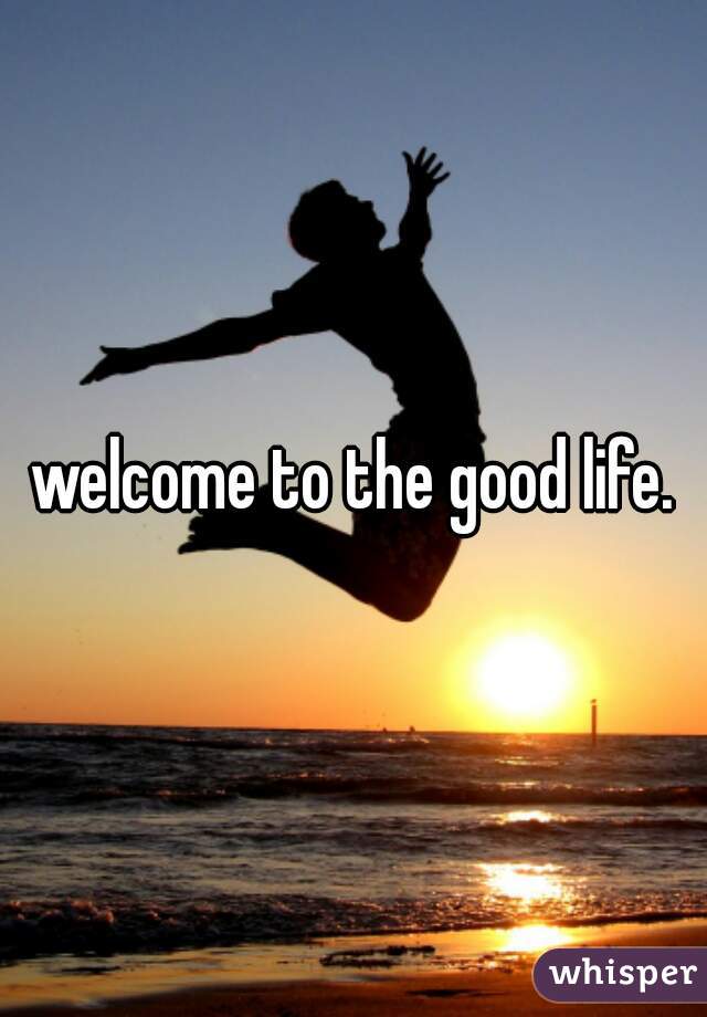 welcome to the good life.