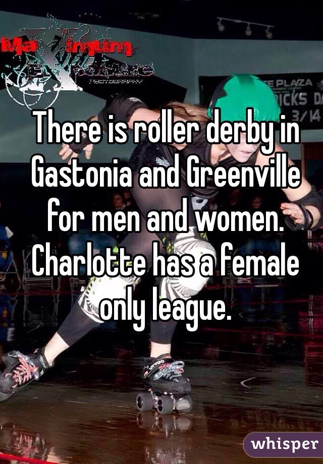 There is roller derby in Gastonia and Greenville for men and women. Charlotte has a female only league. 